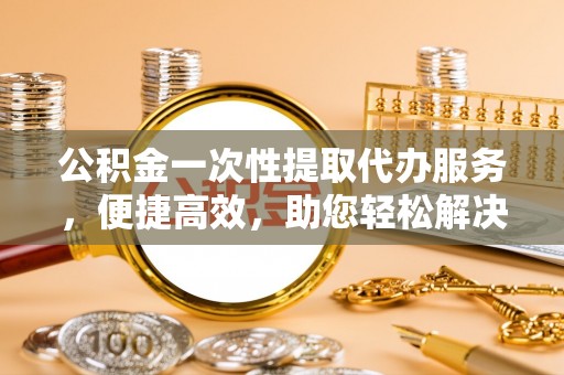 盈江公积金一次性提取代办服务，便捷高效，助您轻松解决资金难题