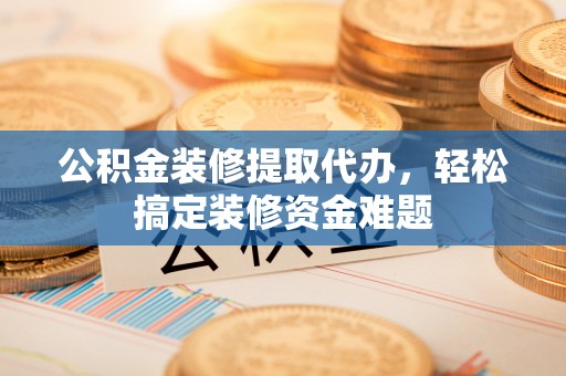 盈江公积金装修提取代办，轻松搞定装修资金难题