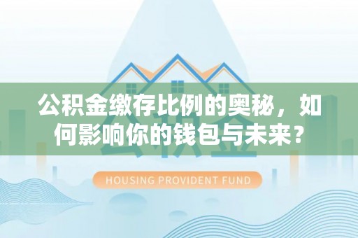 盈江公积金缴存比例的奥秘，如何影响你的钱包与未来？