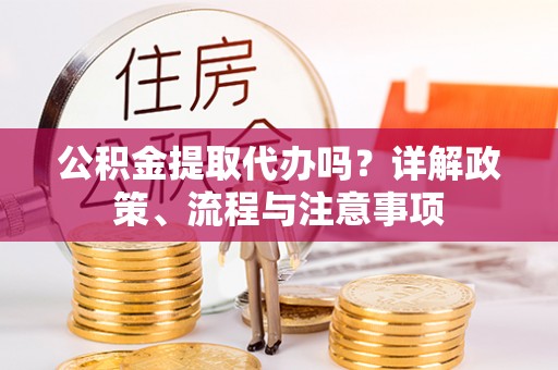 盈江公积金提取代办吗？详解政策、流程与注意事项