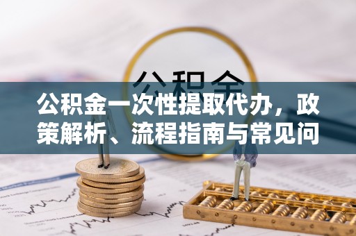 盈江公积金一次性提取代办，政策解析、流程指南与常见问题解答