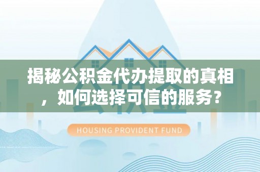 盈江揭秘公积金代办提取的真相，如何选择可信的服务？