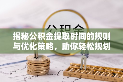 盈江揭秘公积金提取时间的规则与优化策略，助你轻松规划财务未来
