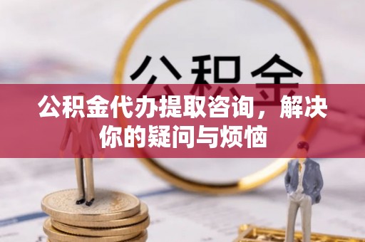 盈江公积金代办提取咨询，解决你的疑问与烦恼