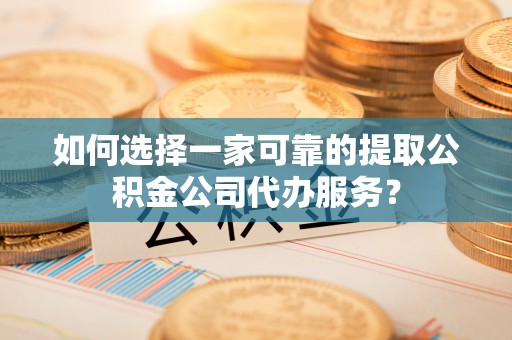 盈江如何选择一家可靠的提取公积金公司代办服务？