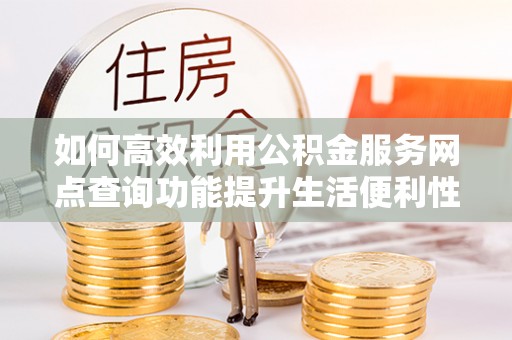 盈江如何高效利用公积金服务网点查询功能提升生活便利性
