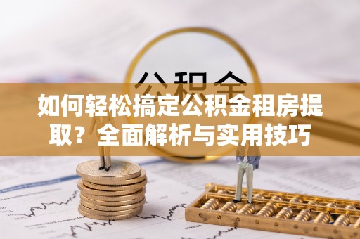 盈江如何轻松搞定公积金租房提取？全面解析与实用技巧