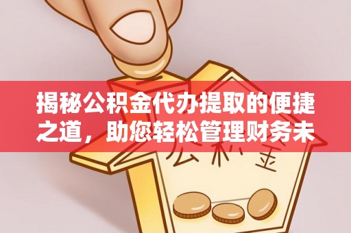 盈江揭秘公积金代办提取的便捷之道，助您轻松管理财务未来
