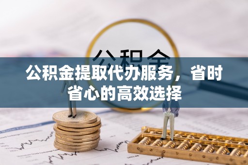 盈江公积金提取代办服务，省时省心的高效选择