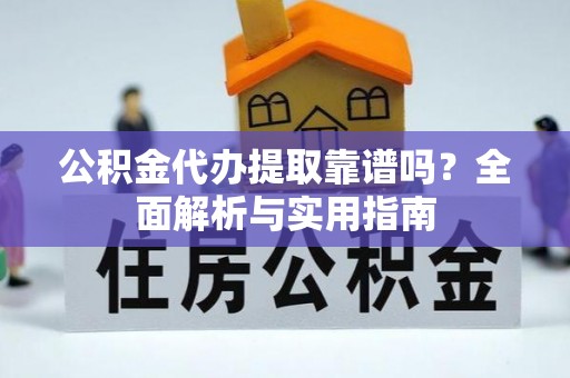 盈江公积金代办提取靠谱吗？全面解析与实用指南