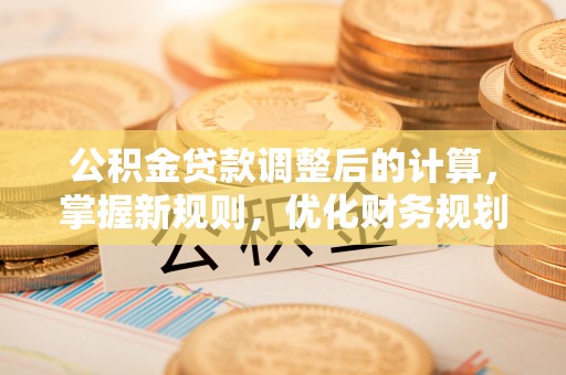 盈江公积金贷款调整后的计算，掌握新规则，优化财务规划