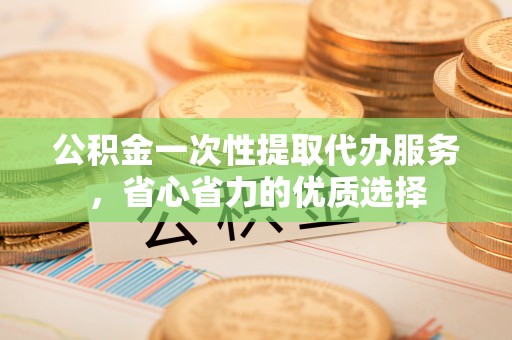盈江公积金一次性提取代办服务，省心省力的优质选择