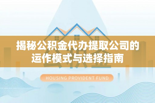 盈江揭秘公积金代办提取公司的运作模式与选择指南