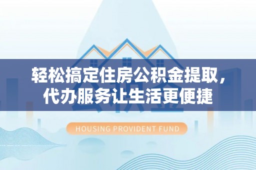 盈江轻松搞定住房公积金提取，代办服务让生活更便捷