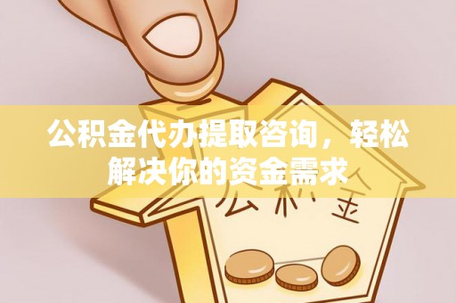 盈江公积金代办提取咨询，轻松解决你的资金需求