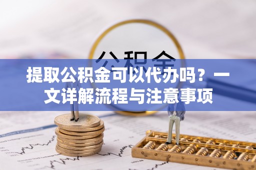 盈江提取公积金可以代办吗？一文详解流程与注意事项