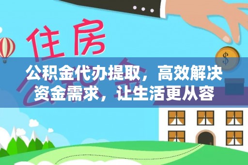 盈江公积金代办提取，高效解决资金需求，让生活更从容