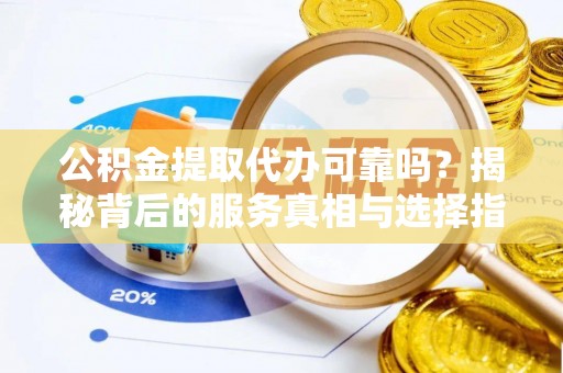 盈江公积金提取代办可靠吗？揭秘背后的服务真相与选择指南
