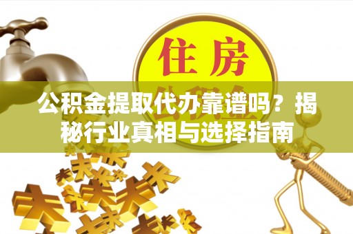 盈江公积金提取代办靠谱吗？揭秘行业真相与选择指南
