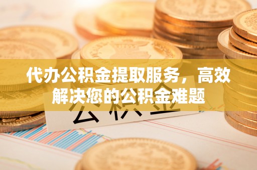 盈江代办公积金提取服务，高效解决您的公积金难题