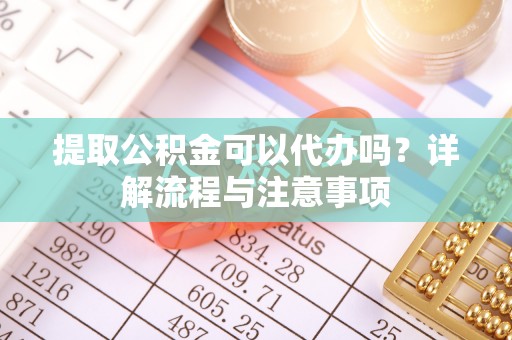盈江提取公积金可以代办吗？详解流程与注意事项