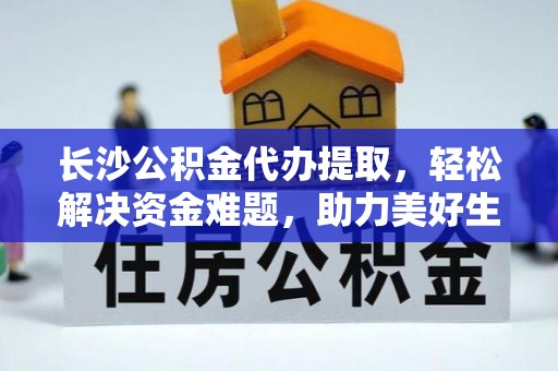 盈江长沙公积金代办提取，轻松解决资金难题，助力美好生活