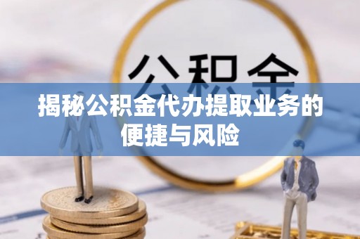 盈江揭秘公积金代办提取业务的便捷与风险