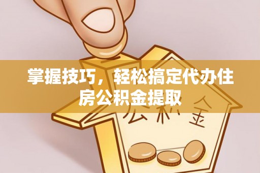 盈江掌握技巧，轻松搞定代办住房公积金提取