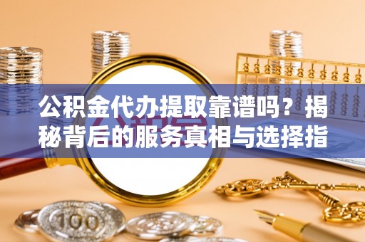 盈江公积金代办提取靠谱吗？揭秘背后的服务真相与选择指南