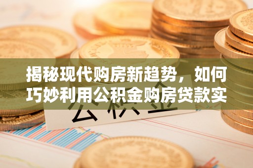 盈江揭秘现代购房新趋势，如何巧妙利用公积金购房贷款实现梦想家园