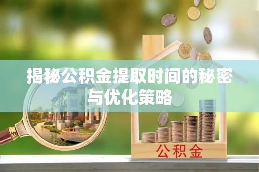 盈江揭秘公积金提取时间的秘密与优化策略