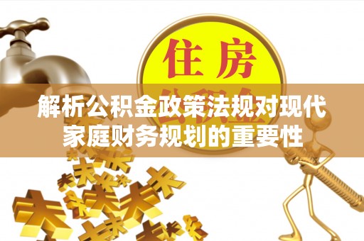 盈江解析公积金政策法规对现代家庭财务规划的重要性