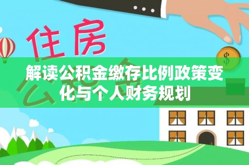 盈江解读公积金缴存比例政策变化与个人财务规划