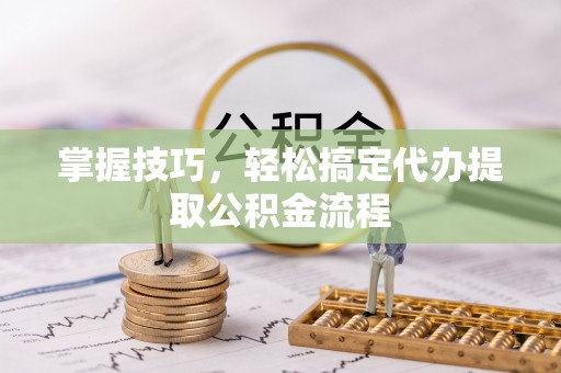 盈江掌握技巧，轻松搞定代办提取公积金流程