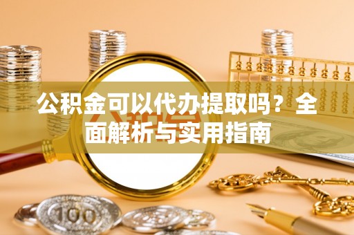 盈江公积金可以代办提取吗？全面解析与实用指南