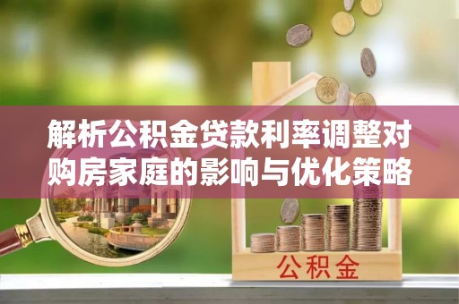 盈江解析公积金贷款利率调整对购房家庭的影响与优化策略