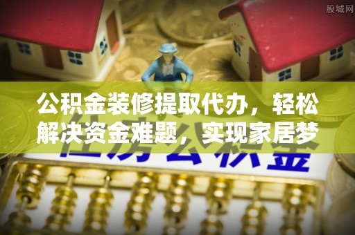 盈江公积金装修提取代办，轻松解决资金难题，实现家居梦想