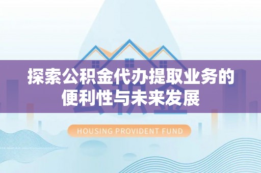 盈江探索公积金代办提取业务的便利性与未来发展