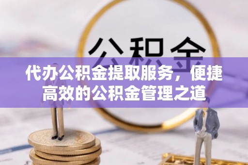 盈江代办公积金提取服务，便捷高效的公积金管理之道