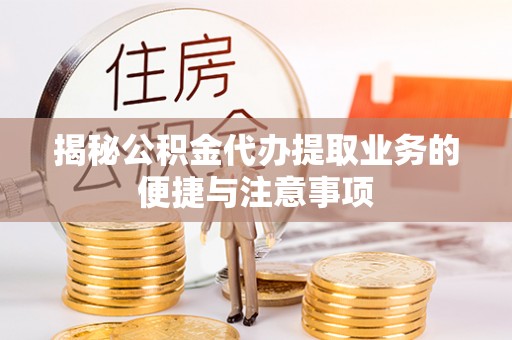 盈江揭秘公积金代办提取业务的便捷与注意事项