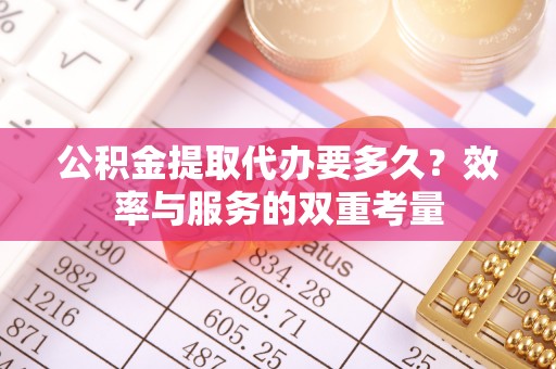 盈江公积金提取代办要多久？效率与服务的双重考量