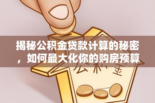 盈江揭秘公积金贷款计算的秘密，如何最大化你的购房预算
