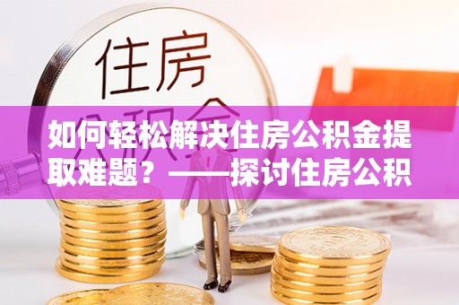 盈江如何轻松解决住房公积金提取难题？——探讨住房公积金提取代办服务