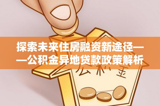 盈江探索未来住房融资新途径——公积金异地贷款政策解析与实践