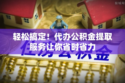 盈江轻松搞定！代办公积金提取服务让你省时省力