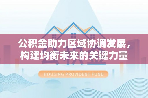 盈江公积金助力区域协调发展，构建均衡未来的关键力量