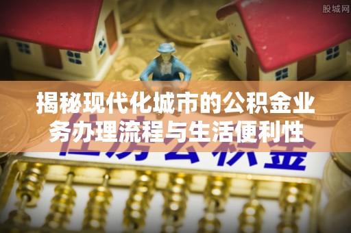 盈江揭秘现代化城市的公积金业务办理流程与生活便利性