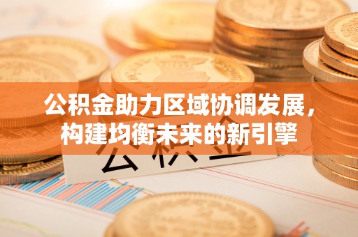 盈江公积金助力区域协调发展，构建均衡未来的新引擎