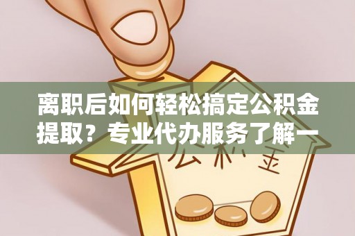 盈江离职后如何轻松搞定公积金提取？专业代办服务了解一下