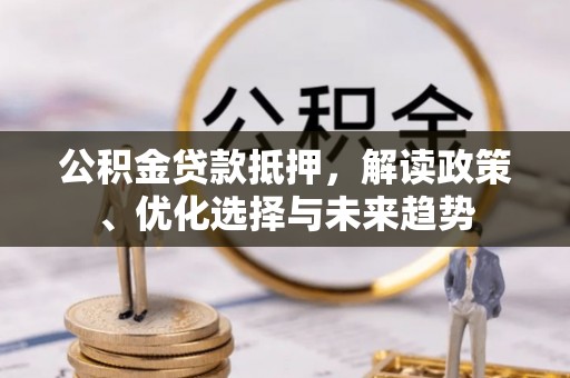 盈江公积金贷款抵押，解读政策、优化选择与未来趋势
